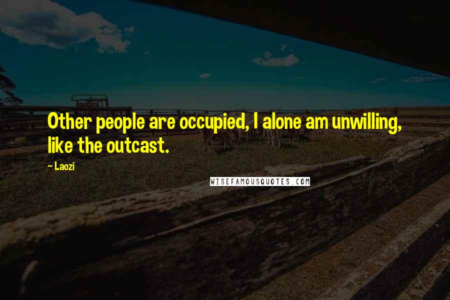 Laozi Quotes: Other people are occupied, I alone am unwilling, like the outcast.