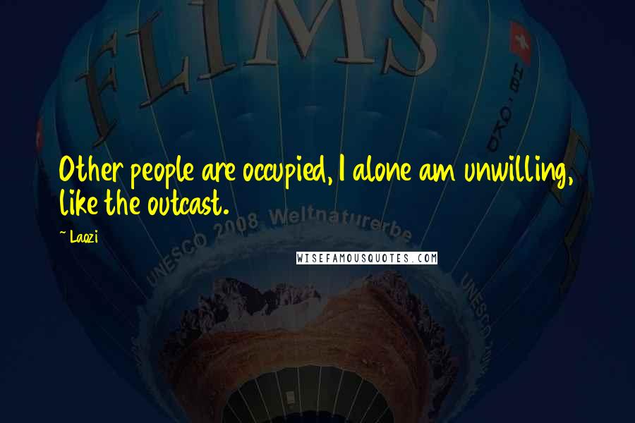 Laozi Quotes: Other people are occupied, I alone am unwilling, like the outcast.