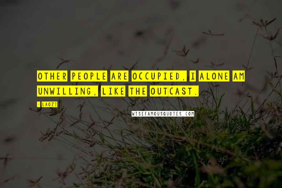 Laozi Quotes: Other people are occupied, I alone am unwilling, like the outcast.