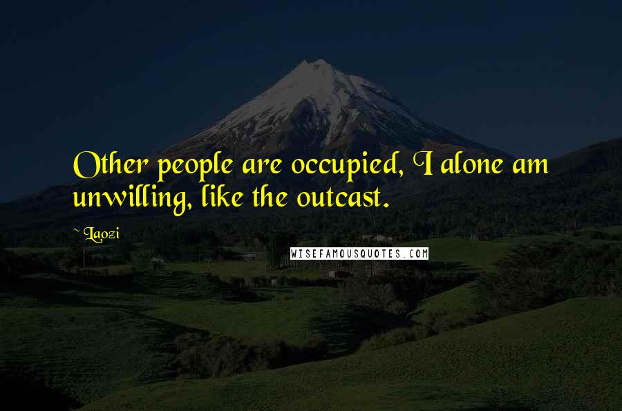 Laozi Quotes: Other people are occupied, I alone am unwilling, like the outcast.