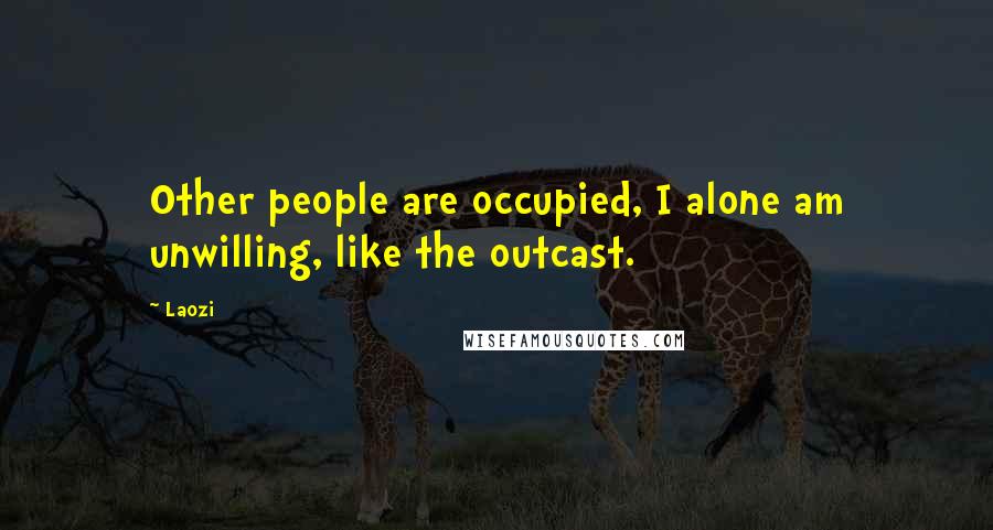 Laozi Quotes: Other people are occupied, I alone am unwilling, like the outcast.