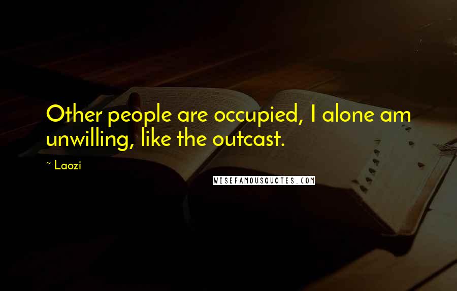 Laozi Quotes: Other people are occupied, I alone am unwilling, like the outcast.