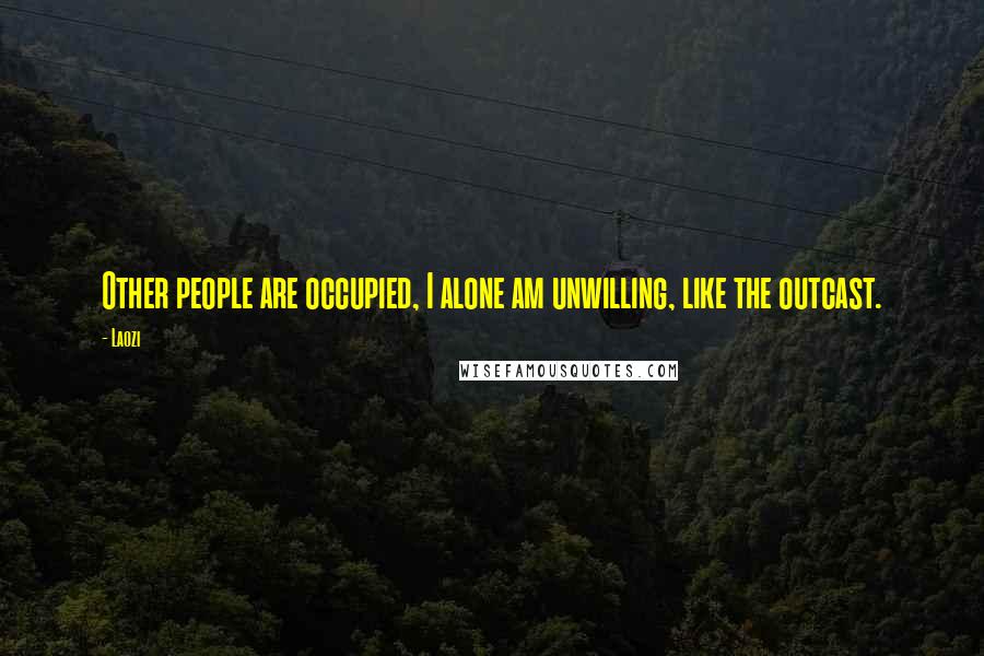 Laozi Quotes: Other people are occupied, I alone am unwilling, like the outcast.