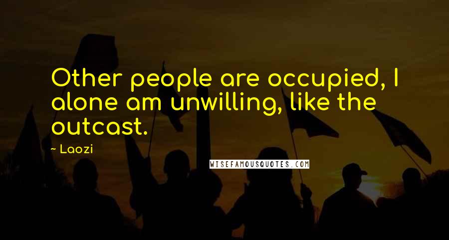 Laozi Quotes: Other people are occupied, I alone am unwilling, like the outcast.