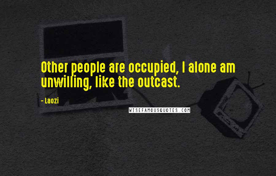 Laozi Quotes: Other people are occupied, I alone am unwilling, like the outcast.