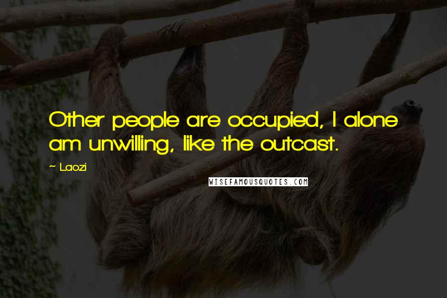 Laozi Quotes: Other people are occupied, I alone am unwilling, like the outcast.