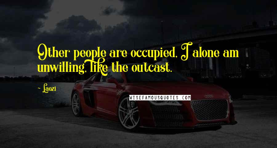 Laozi Quotes: Other people are occupied, I alone am unwilling, like the outcast.