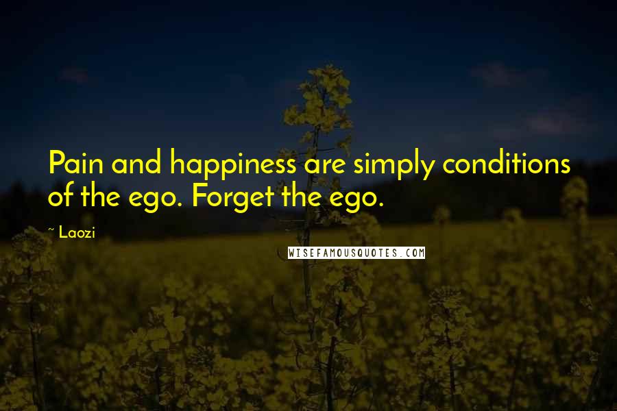 Laozi Quotes: Pain and happiness are simply conditions of the ego. Forget the ego.