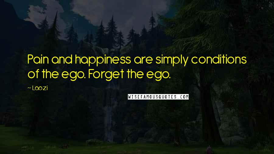 Laozi Quotes: Pain and happiness are simply conditions of the ego. Forget the ego.