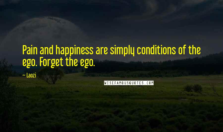 Laozi Quotes: Pain and happiness are simply conditions of the ego. Forget the ego.