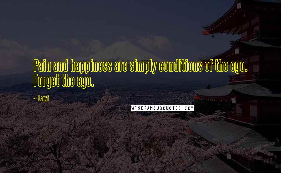 Laozi Quotes: Pain and happiness are simply conditions of the ego. Forget the ego.