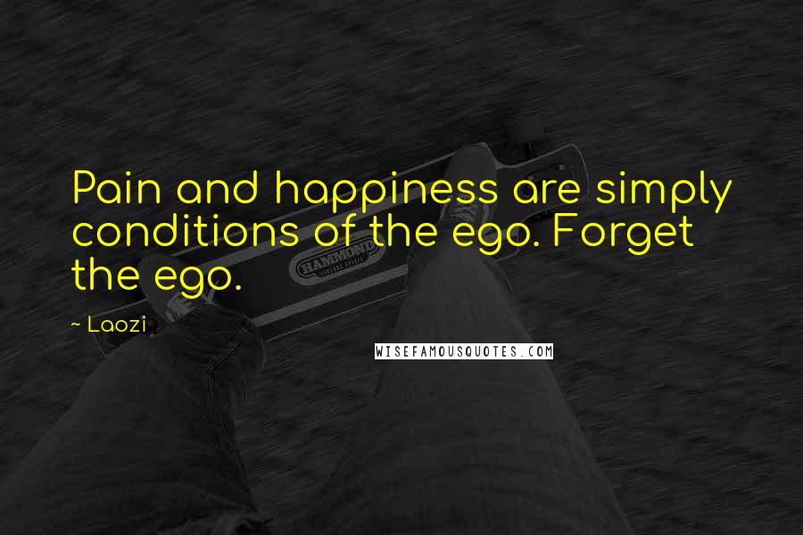 Laozi Quotes: Pain and happiness are simply conditions of the ego. Forget the ego.