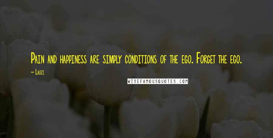 Laozi Quotes: Pain and happiness are simply conditions of the ego. Forget the ego.