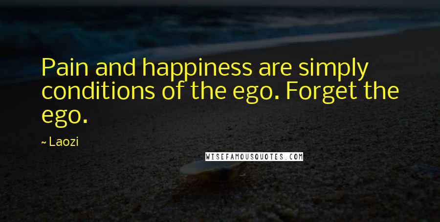 Laozi Quotes: Pain and happiness are simply conditions of the ego. Forget the ego.