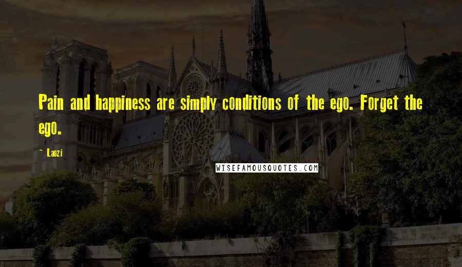 Laozi Quotes: Pain and happiness are simply conditions of the ego. Forget the ego.