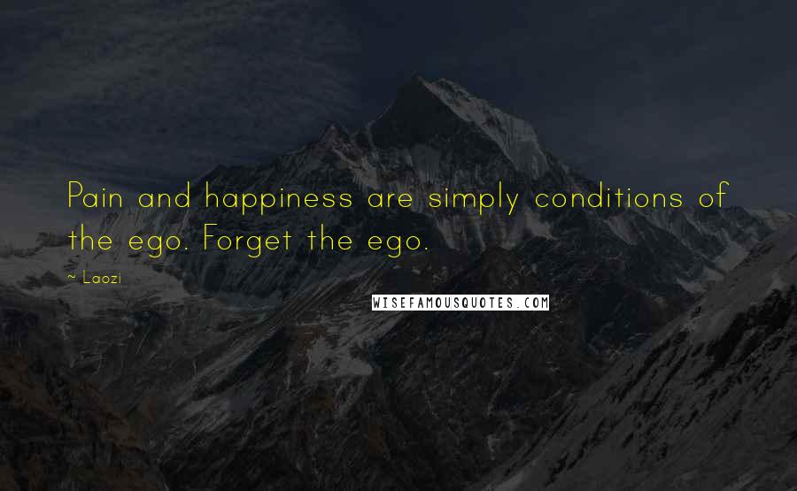 Laozi Quotes: Pain and happiness are simply conditions of the ego. Forget the ego.