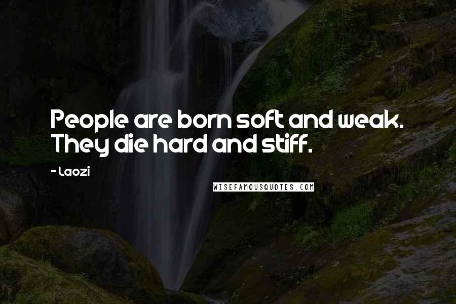 Laozi Quotes: People are born soft and weak. They die hard and stiff.