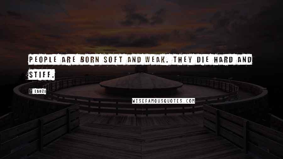 Laozi Quotes: People are born soft and weak. They die hard and stiff.