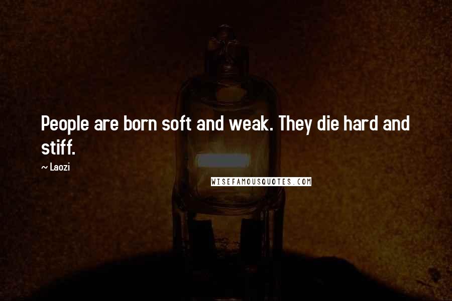 Laozi Quotes: People are born soft and weak. They die hard and stiff.