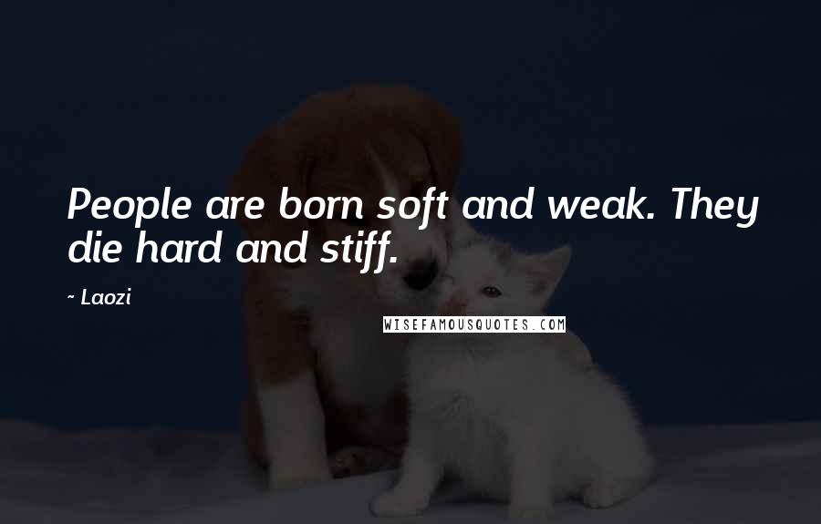 Laozi Quotes: People are born soft and weak. They die hard and stiff.