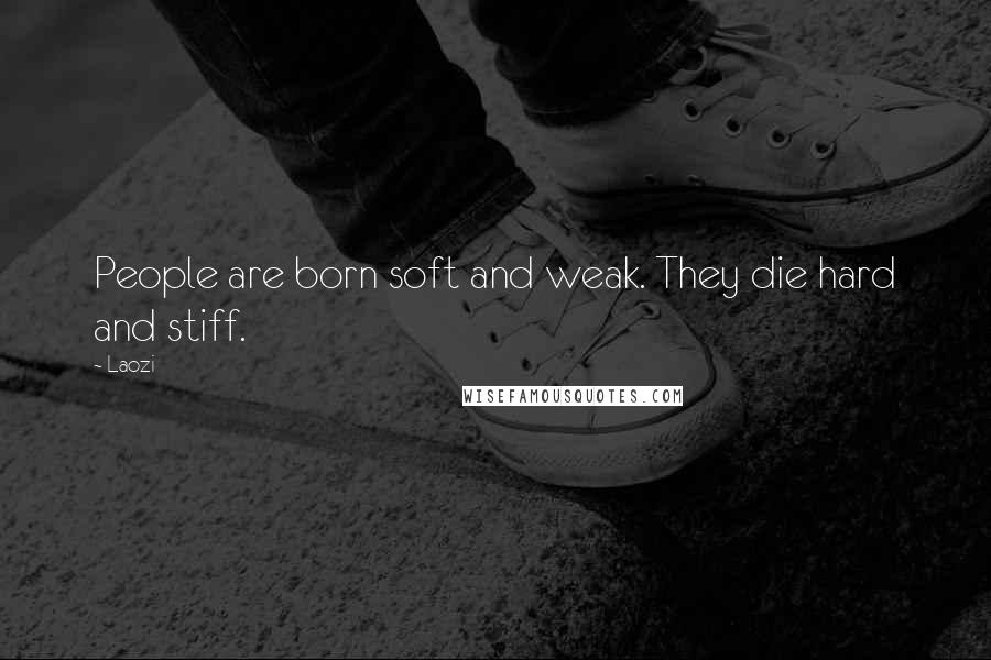 Laozi Quotes: People are born soft and weak. They die hard and stiff.