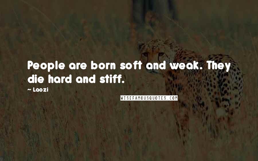 Laozi Quotes: People are born soft and weak. They die hard and stiff.