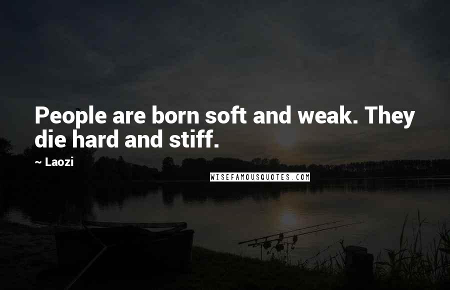 Laozi Quotes: People are born soft and weak. They die hard and stiff.