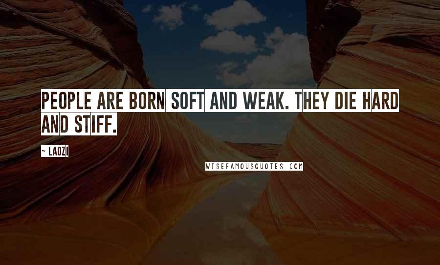 Laozi Quotes: People are born soft and weak. They die hard and stiff.