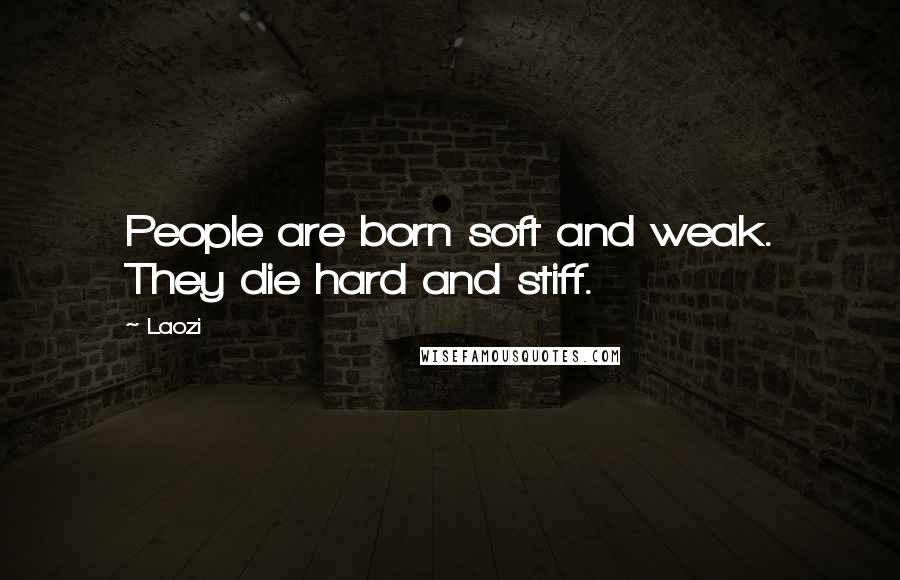 Laozi Quotes: People are born soft and weak. They die hard and stiff.