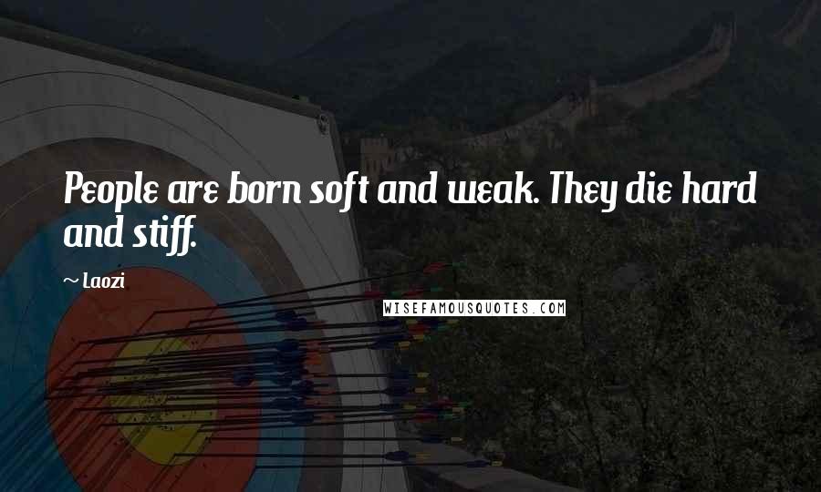 Laozi Quotes: People are born soft and weak. They die hard and stiff.