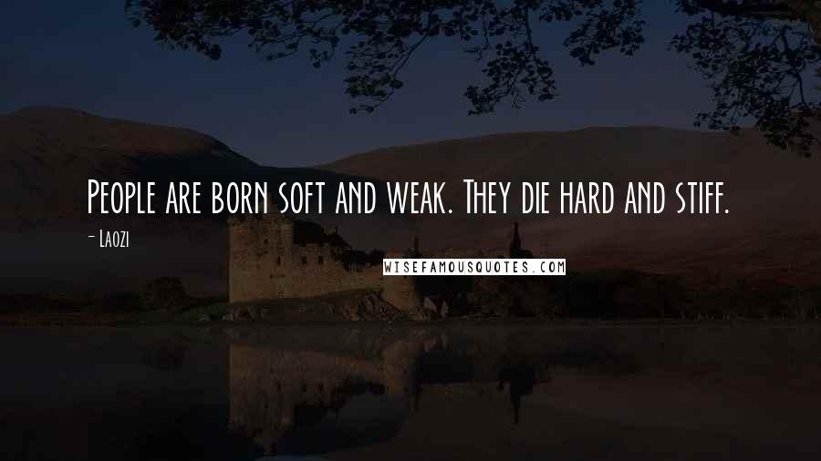 Laozi Quotes: People are born soft and weak. They die hard and stiff.