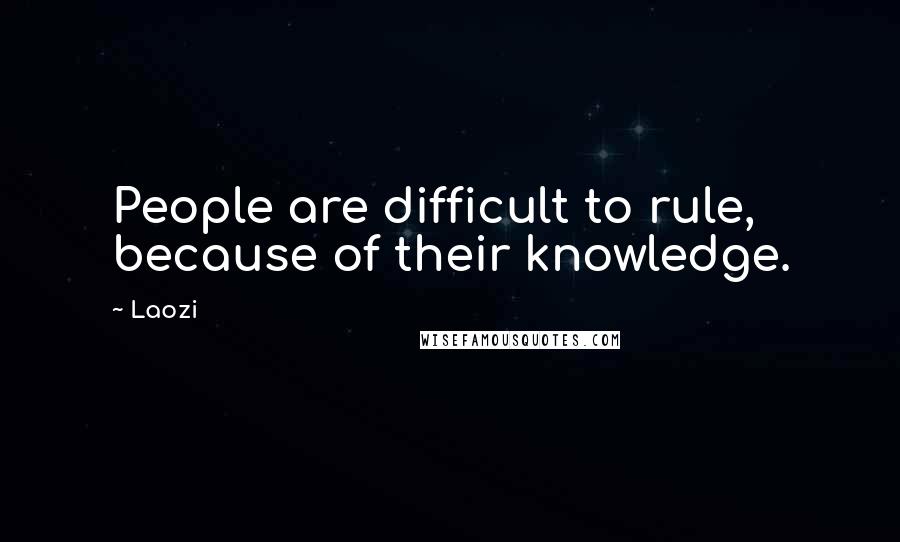 Laozi Quotes: People are difficult to rule, because of their knowledge.