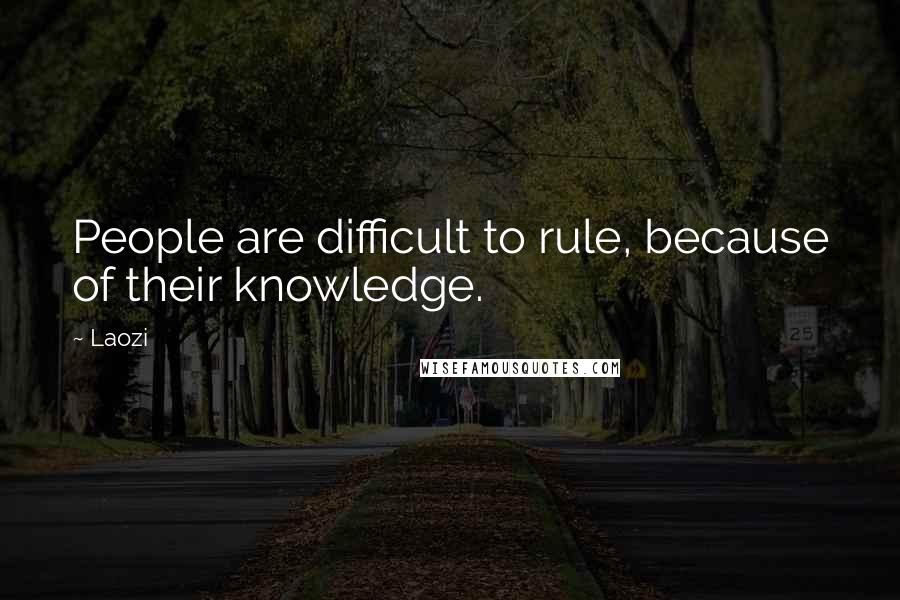 Laozi Quotes: People are difficult to rule, because of their knowledge.