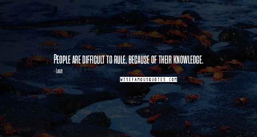 Laozi Quotes: People are difficult to rule, because of their knowledge.