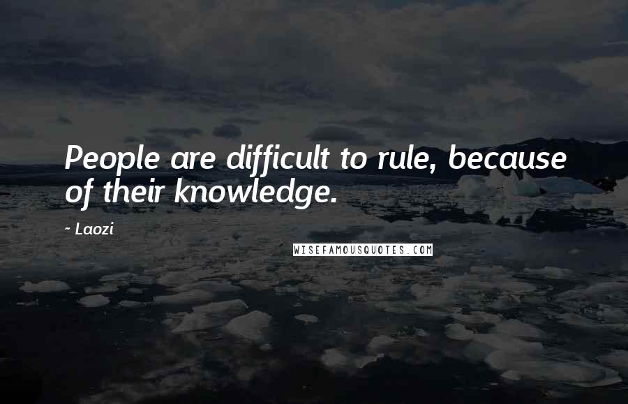 Laozi Quotes: People are difficult to rule, because of their knowledge.