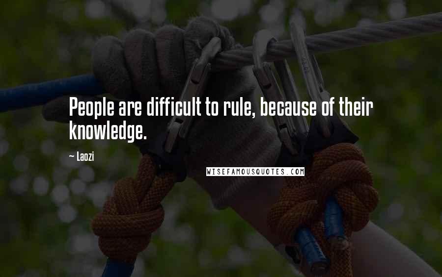 Laozi Quotes: People are difficult to rule, because of their knowledge.