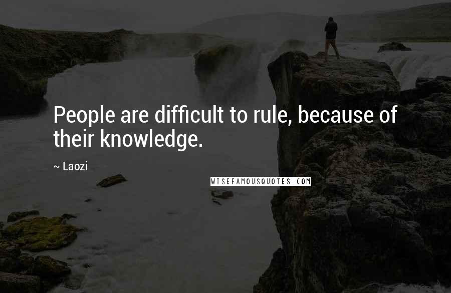 Laozi Quotes: People are difficult to rule, because of their knowledge.