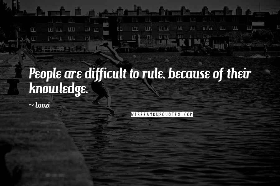 Laozi Quotes: People are difficult to rule, because of their knowledge.