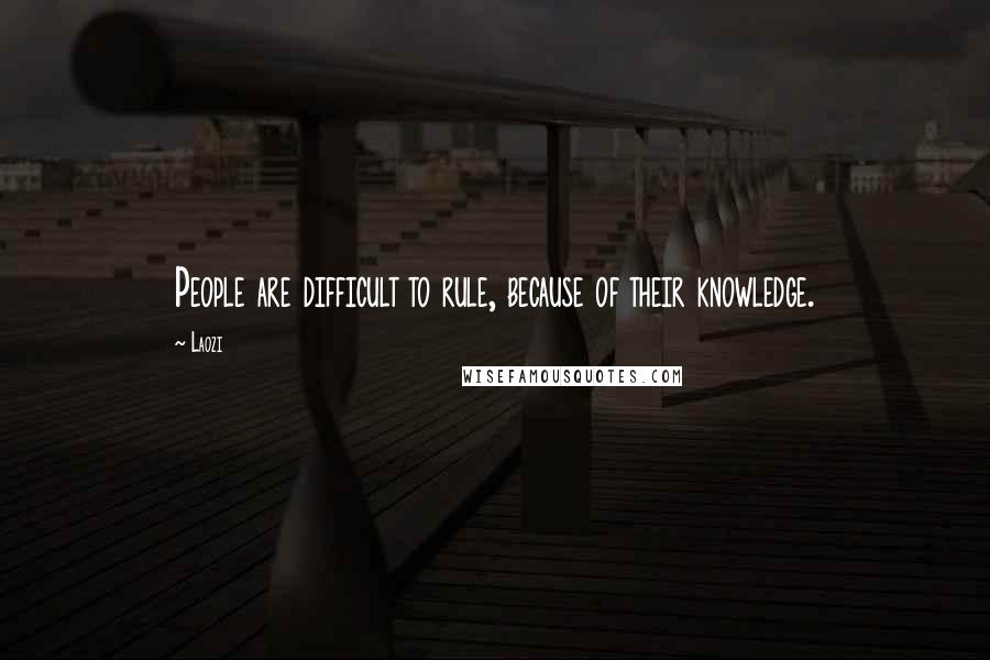 Laozi Quotes: People are difficult to rule, because of their knowledge.