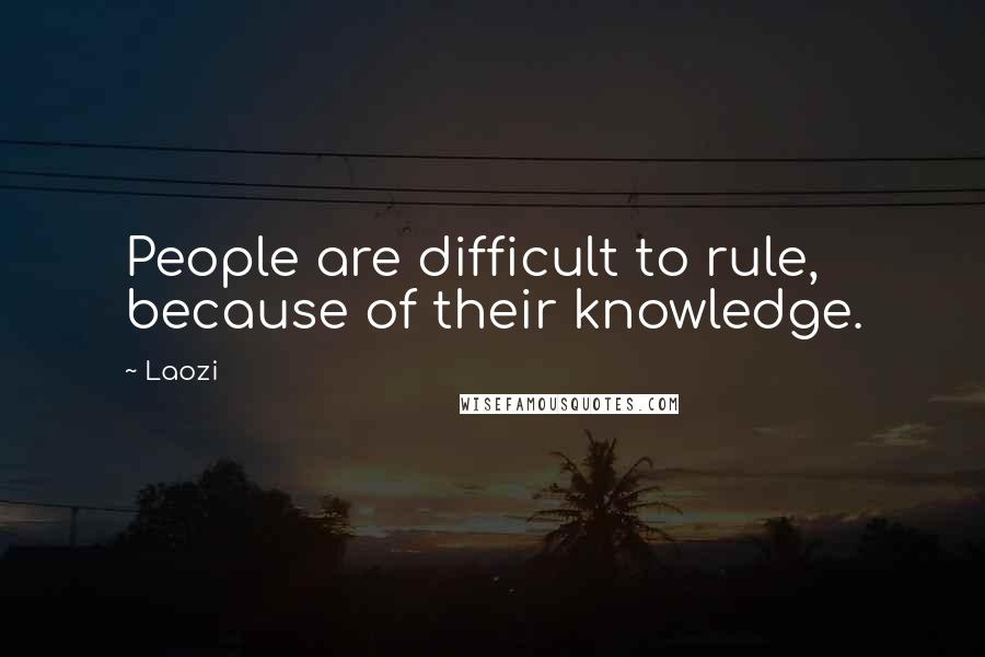 Laozi Quotes: People are difficult to rule, because of their knowledge.