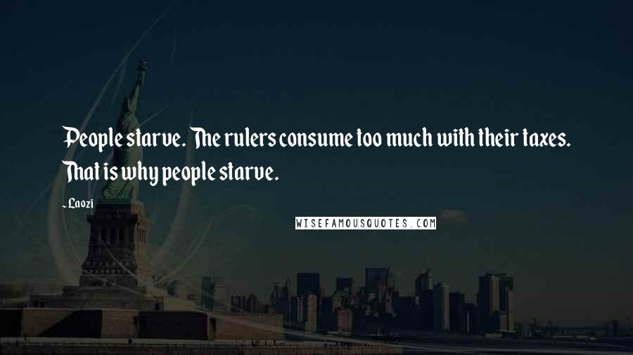 Laozi Quotes: People starve. The rulers consume too much with their taxes. That is why people starve.