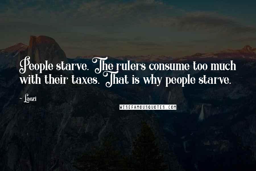 Laozi Quotes: People starve. The rulers consume too much with their taxes. That is why people starve.