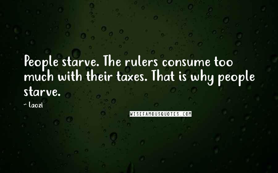 Laozi Quotes: People starve. The rulers consume too much with their taxes. That is why people starve.