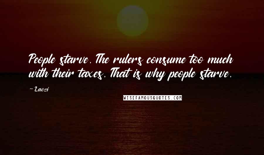 Laozi Quotes: People starve. The rulers consume too much with their taxes. That is why people starve.