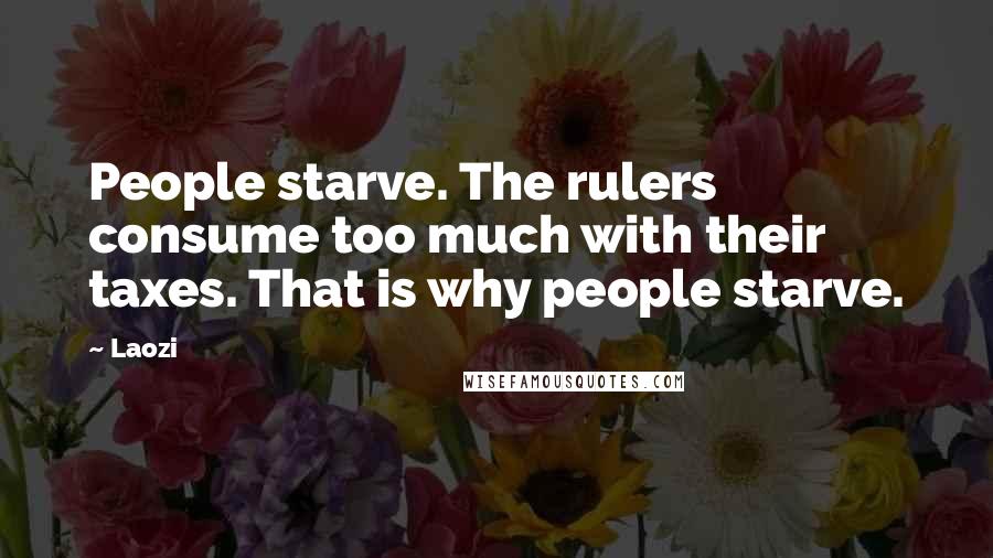 Laozi Quotes: People starve. The rulers consume too much with their taxes. That is why people starve.