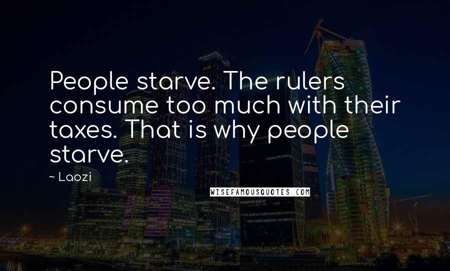 Laozi Quotes: People starve. The rulers consume too much with their taxes. That is why people starve.