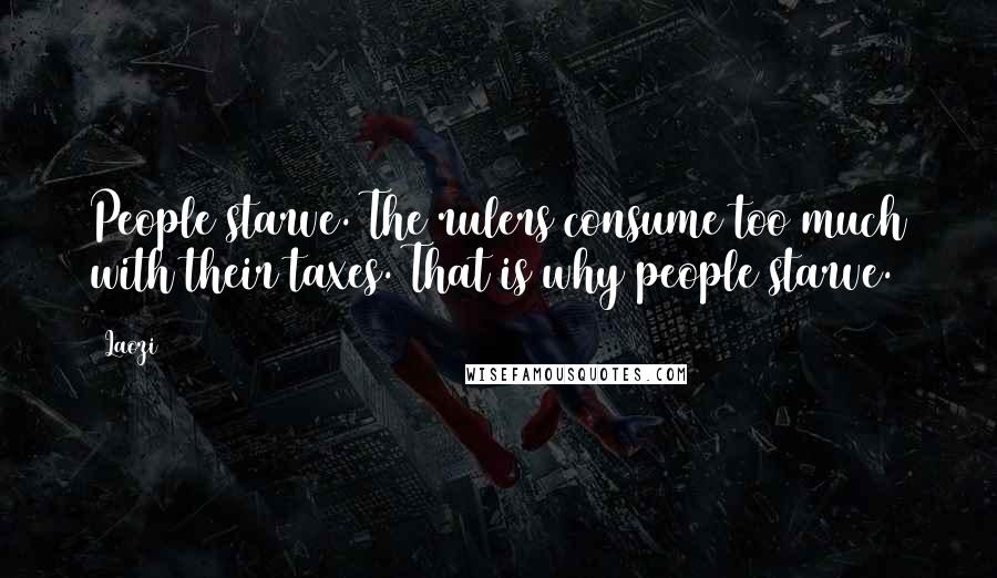 Laozi Quotes: People starve. The rulers consume too much with their taxes. That is why people starve.