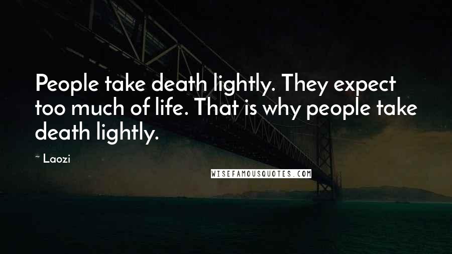 Laozi Quotes: People take death lightly. They expect too much of life. That is why people take death lightly.