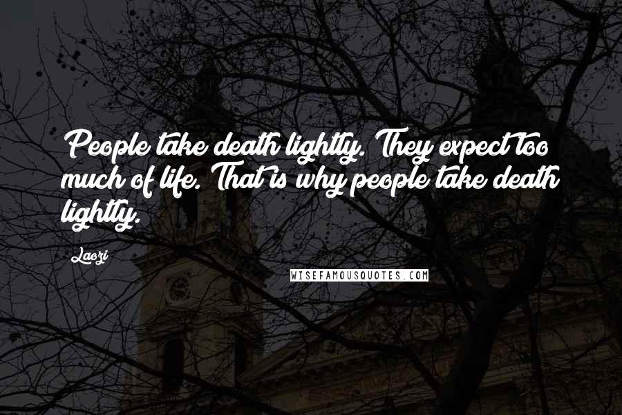 Laozi Quotes: People take death lightly. They expect too much of life. That is why people take death lightly.