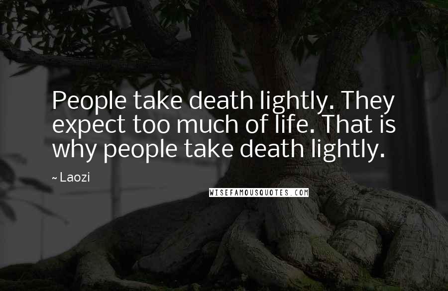 Laozi Quotes: People take death lightly. They expect too much of life. That is why people take death lightly.